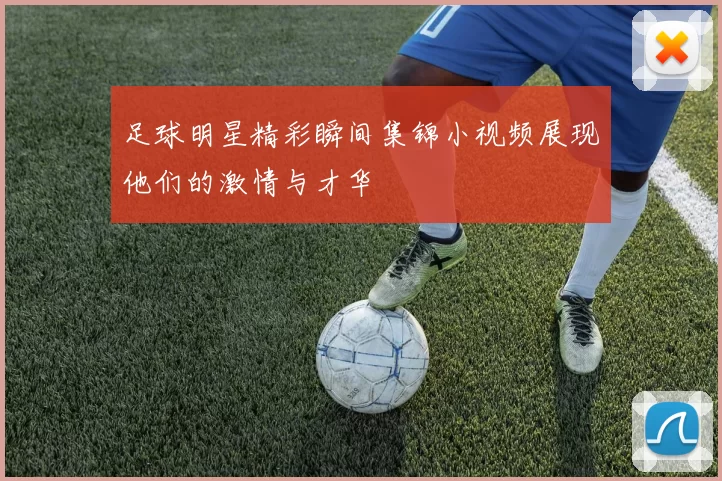 足球明星精彩瞬间集锦小视频展现他们的激情与才华