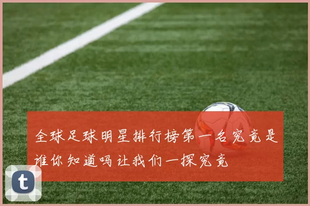 全球足球明星排行榜第一名究竟是谁你知道吗让我们一探究竟