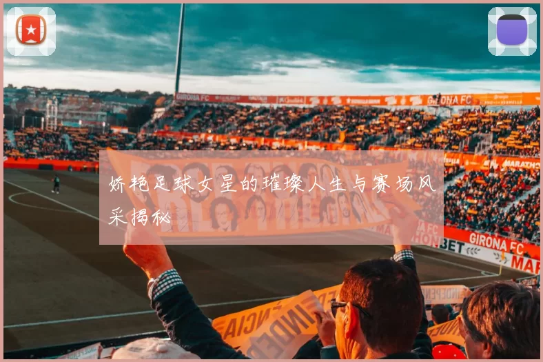 娇艳足球女星的璀璨人生与赛场风采揭秘