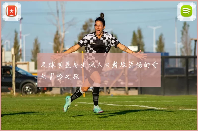 足球明星与生化人共舞绿茵场的奇幻冒险之旅