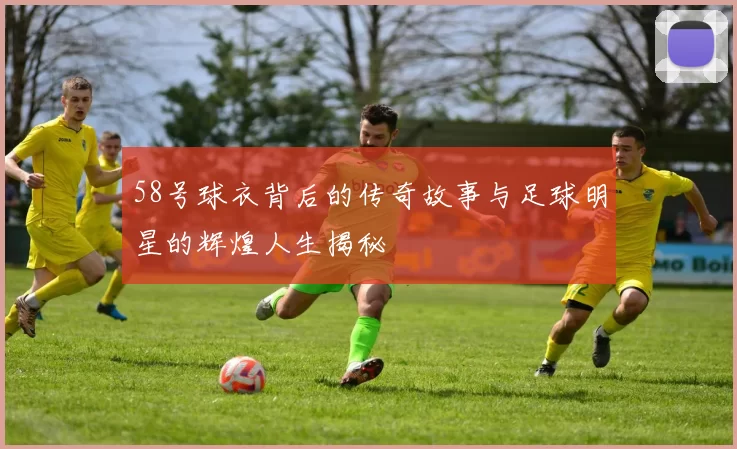 58号球衣背后的传奇故事与足球明星的辉煌人生揭秘