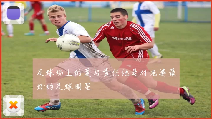 足球场上的爱与责任他是对老婆最好的足球明星