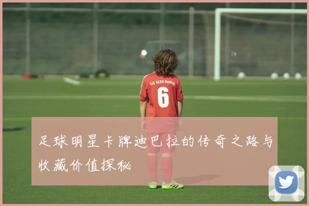 足球明星卡牌迪巴拉的传奇之路与收藏价值探秘