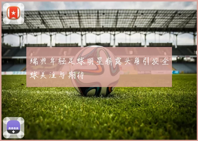 瑞典年轻足球明星崭露头角引发全球关注与期待