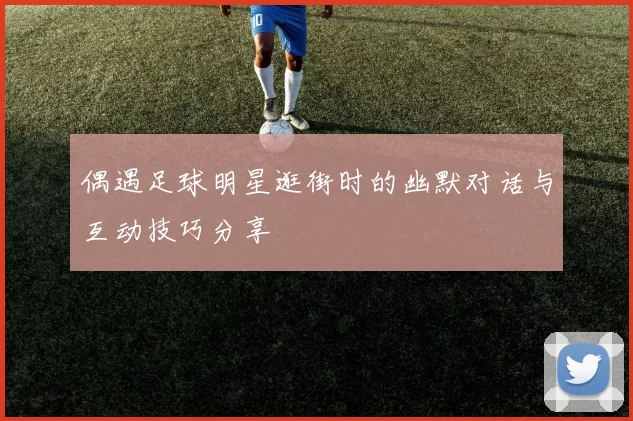 偶遇足球明星逛街时的幽默对话与互动技巧分享