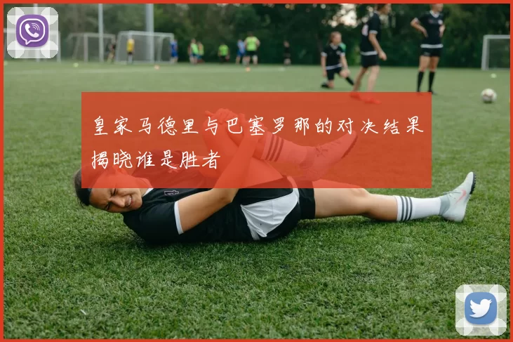 皇家马德里与巴塞罗那的对决结果揭晓谁是胜者
