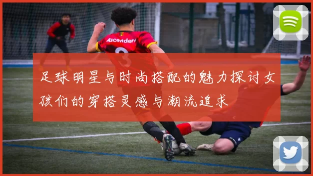 足球明星与时尚搭配的魅力探讨女孩们的穿搭灵感与潮流追求