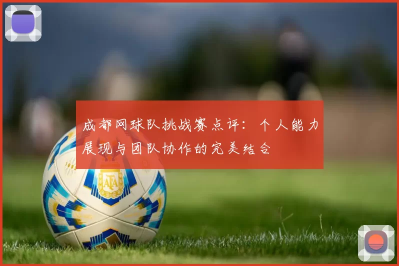 成都网球队挑战赛点评：个人能力展现与团队协作的完美结合