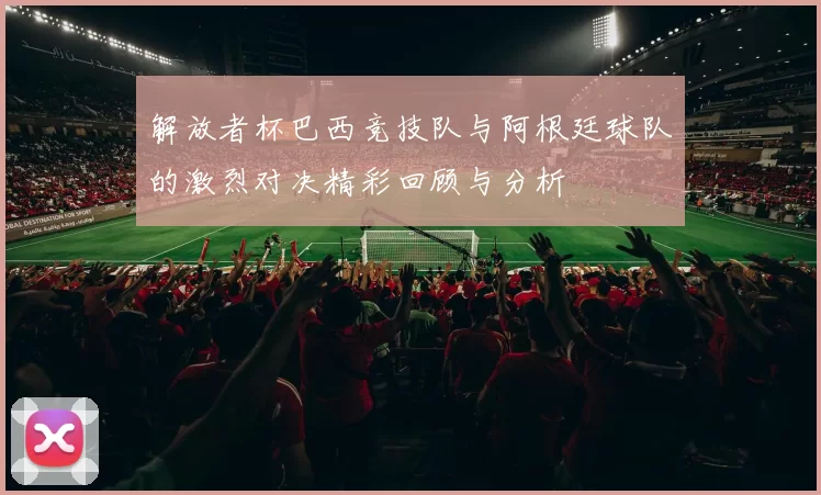 解放者杯巴西竞技队与阿根廷球队的激烈对决精彩回顾与分析