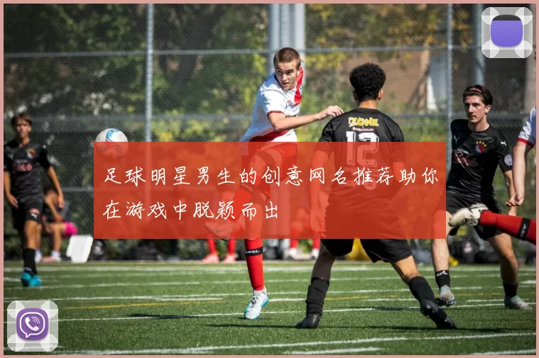 足球明星男生的创意网名推荐助你在游戏中脱颖而出
