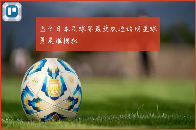 当今日本足球界最受欢迎的明星球员是谁揭秘