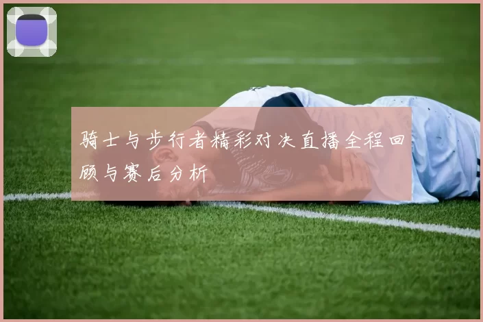 骑士与步行者精彩对决直播全程回顾与赛后分析