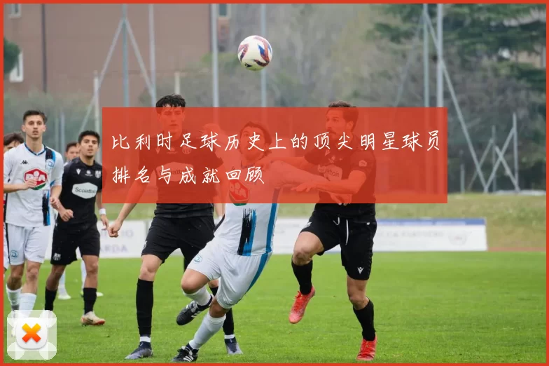 比利时足球历史上的顶尖明星球员排名与成就回顾