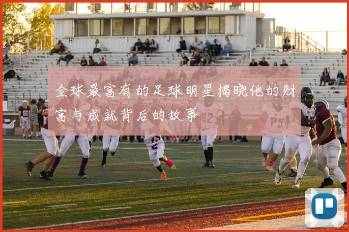 全球最富有的足球明星揭晓他的财富与成就背后的故事