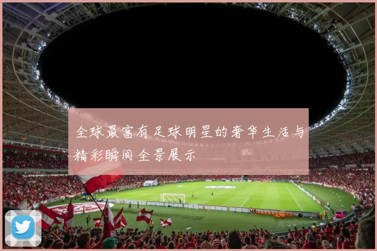 全球最富有足球明星的奢华生活与精彩瞬间全景展示