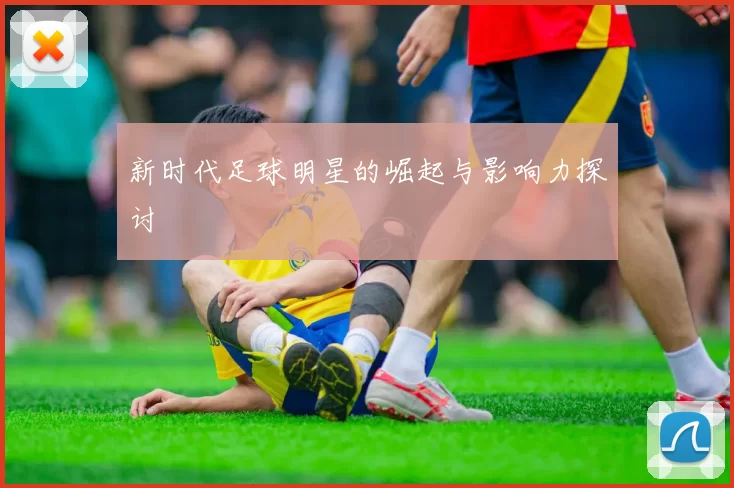 新时代足球明星的崛起与影响力探讨