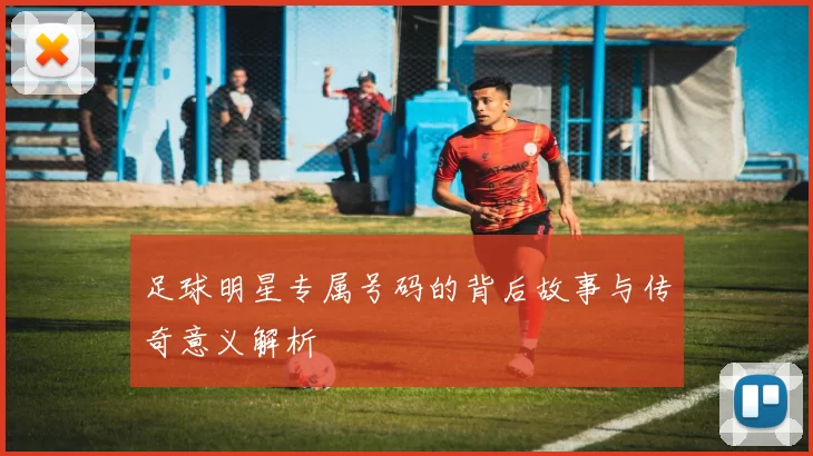 足球明星专属号码的背后故事与传奇意义解析