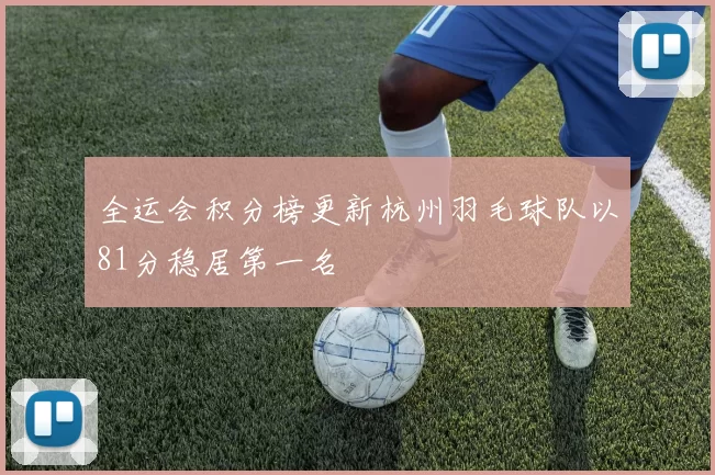 全运会积分榜更新杭州羽毛球队以81分稳居第一名