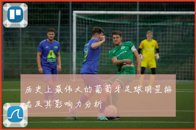 历史上最伟大的葡萄牙足球明星排名及其影响力分析