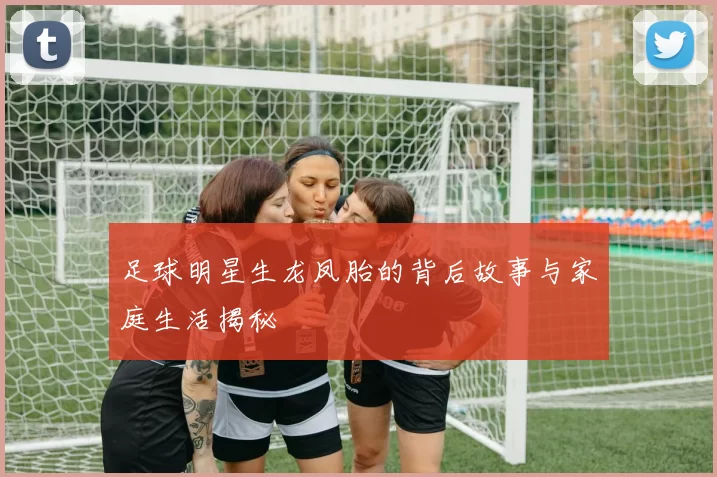 足球明星生龙凤胎的背后故事与家庭生活揭秘