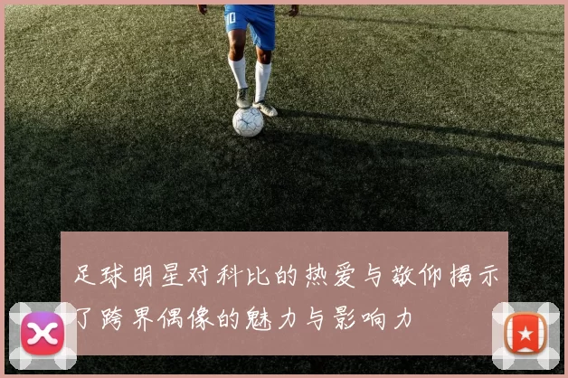 足球明星对科比的热爱与敬仰揭示了跨界偶像的魅力与影响力