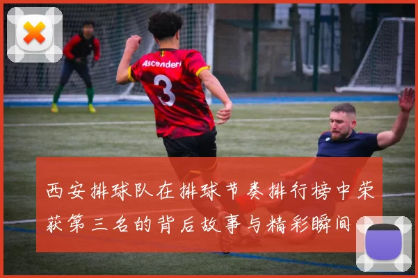 西安排球队在排球节奏排行榜中荣获第三名的背后故事与精彩瞬间
