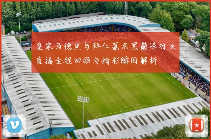 皇家马德里与拜仁慕尼黑巅峰对决直播全程回顾与精彩瞬间解析