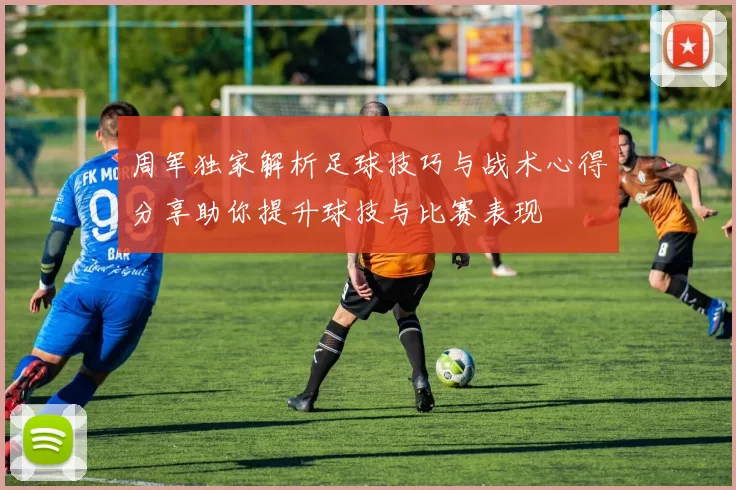 周军独家解析足球技巧与战术心得分享助你提升球技与比赛表现