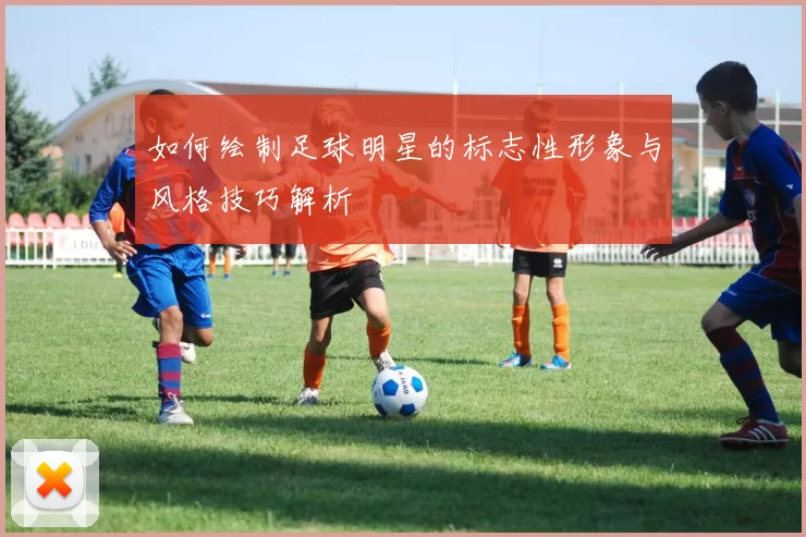 如何绘制足球明星的标志性形象与风格技巧解析