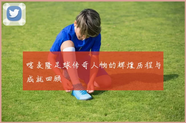 喀麦隆足球传奇人物的辉煌历程与成就回顾