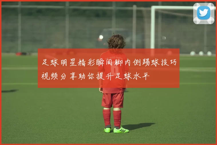 足球明星精彩瞬间脚内侧踢球技巧视频分享助你提升足球水平