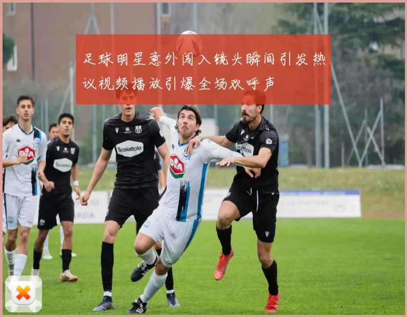 足球明星意外闯入镜头瞬间引发热议视频播放引爆全场欢呼声
