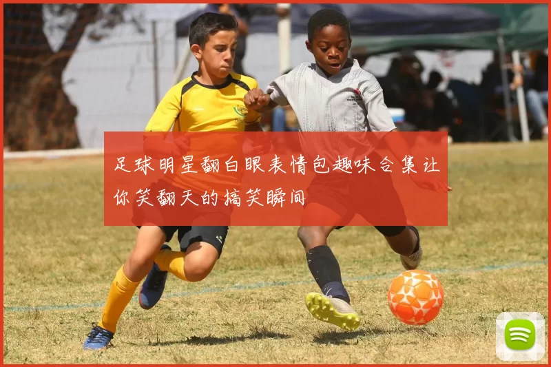 足球明星翻白眼表情包趣味合集让你笑翻天的搞笑瞬间