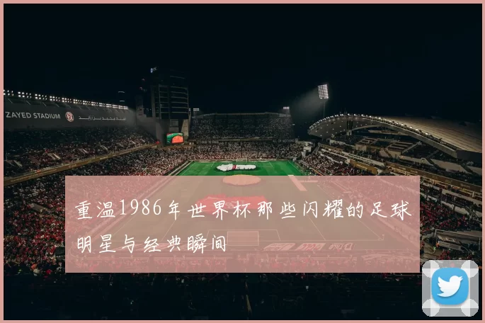 重温1986年世界杯那些闪耀的足球明星与经典瞬间