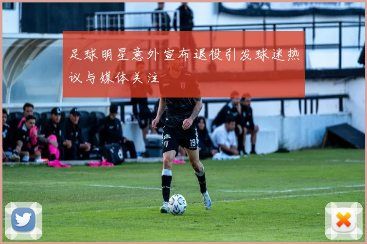 足球明星意外宣布退役引发球迷热议与媒体关注