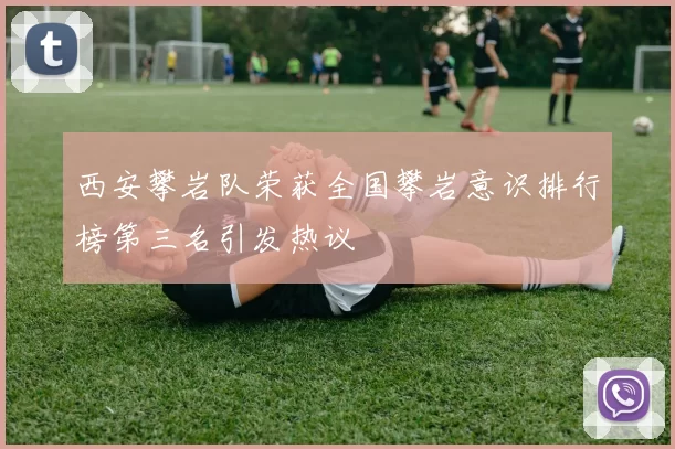 西安攀岩队荣获全国攀岩意识排行榜第三名引发热议