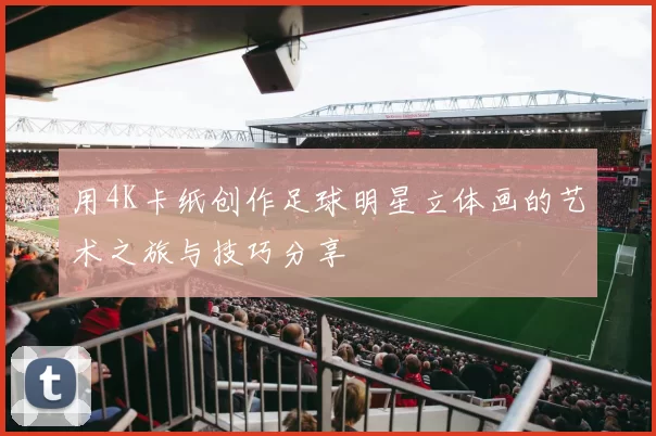 用4K卡纸创作足球明星立体画的艺术之旅与技巧分享