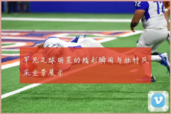 罕见足球明星的精彩瞬间与独特风采全景展示