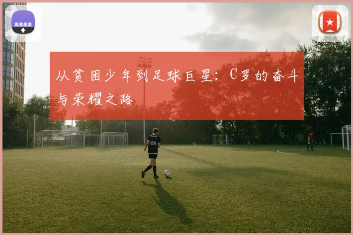 从贫困少年到足球巨星：C罗的奋斗与荣耀之路
