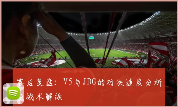 赛后复盘：V5与JDG的对决速度分析与战术解读