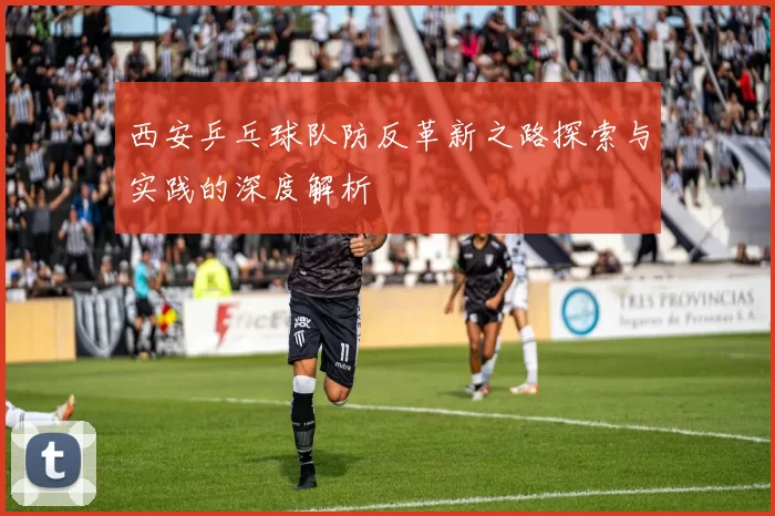 西安乒乓球队防反革新之路探索与实践的深度解析