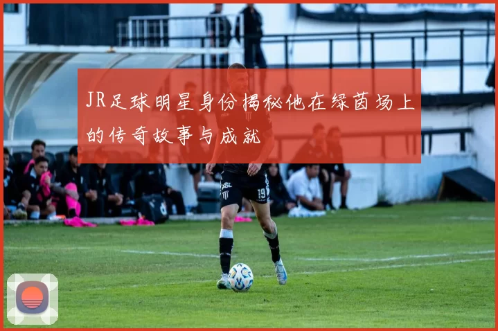 JR足球明星身份揭秘他在绿茵场上的传奇故事与成就