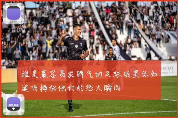 谁是最容易发脾气的足球明星你知道吗揭秘他们的怒火瞬间
