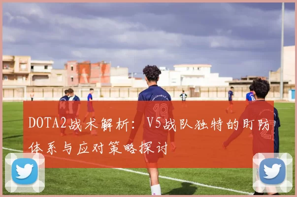 DOTA2战术解析：V5战队独特的盯防体系与应对策略探讨