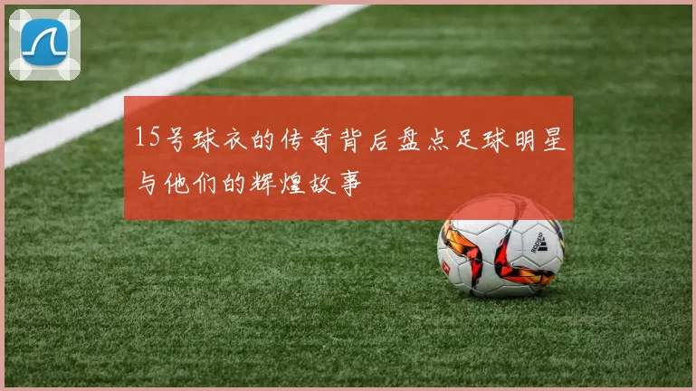 15号球衣的传奇背后盘点足球明星与他们的辉煌故事