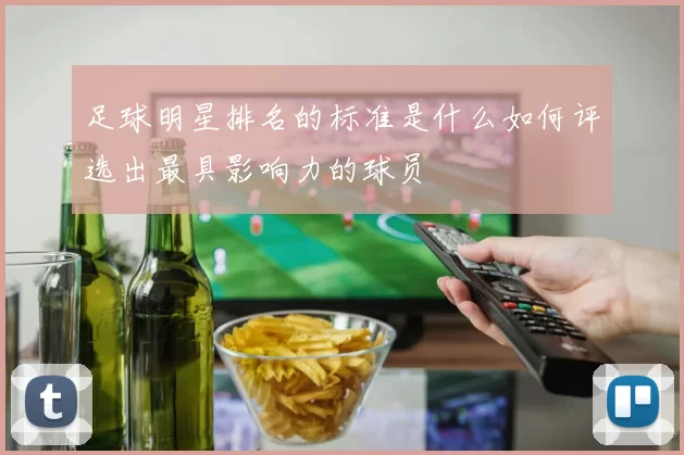 足球明星排名的标准是什么如何评选出最具影响力的球员