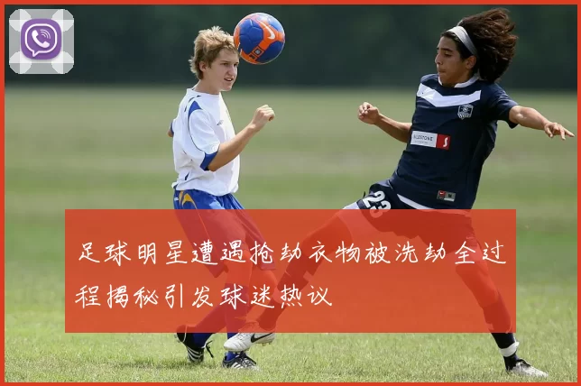 足球明星遭遇抢劫衣物被洗劫全过程揭秘引发球迷热议