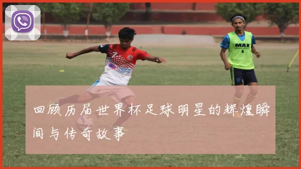 回顾历届世界杯足球明星的辉煌瞬间与传奇故事