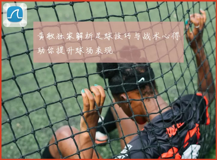 黄敏独家解析足球技巧与战术心得助你提升球场表现