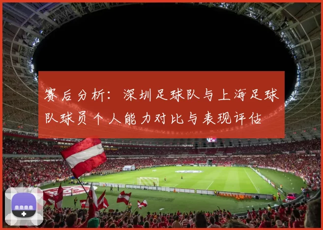 赛后分析：深圳足球队与上海足球队球员个人能力对比与表现评估